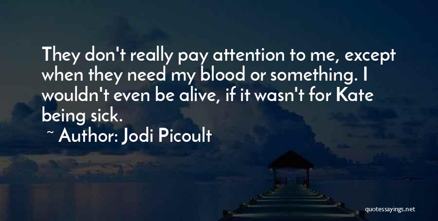 Jodi Picoult Quotes: They Don't Really Pay Attention To Me, Except When They Need My Blood Or Something. I Wouldn't Even Be Alive,