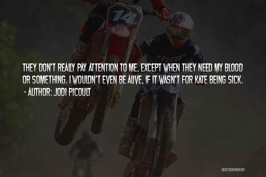 Jodi Picoult Quotes: They Don't Really Pay Attention To Me, Except When They Need My Blood Or Something. I Wouldn't Even Be Alive,