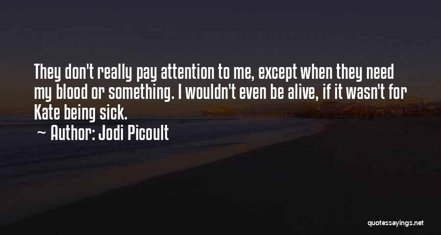 Jodi Picoult Quotes: They Don't Really Pay Attention To Me, Except When They Need My Blood Or Something. I Wouldn't Even Be Alive,