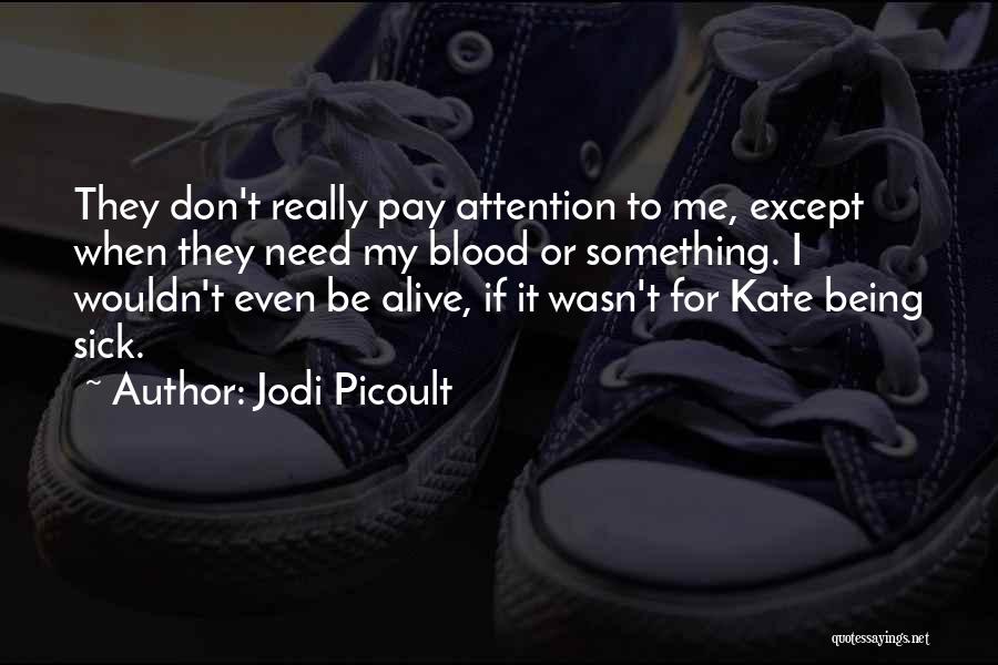 Jodi Picoult Quotes: They Don't Really Pay Attention To Me, Except When They Need My Blood Or Something. I Wouldn't Even Be Alive,