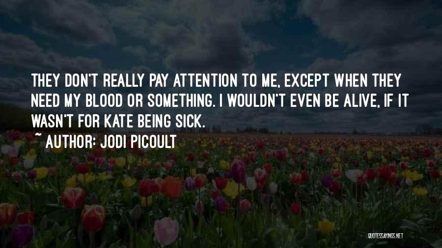 Jodi Picoult Quotes: They Don't Really Pay Attention To Me, Except When They Need My Blood Or Something. I Wouldn't Even Be Alive,