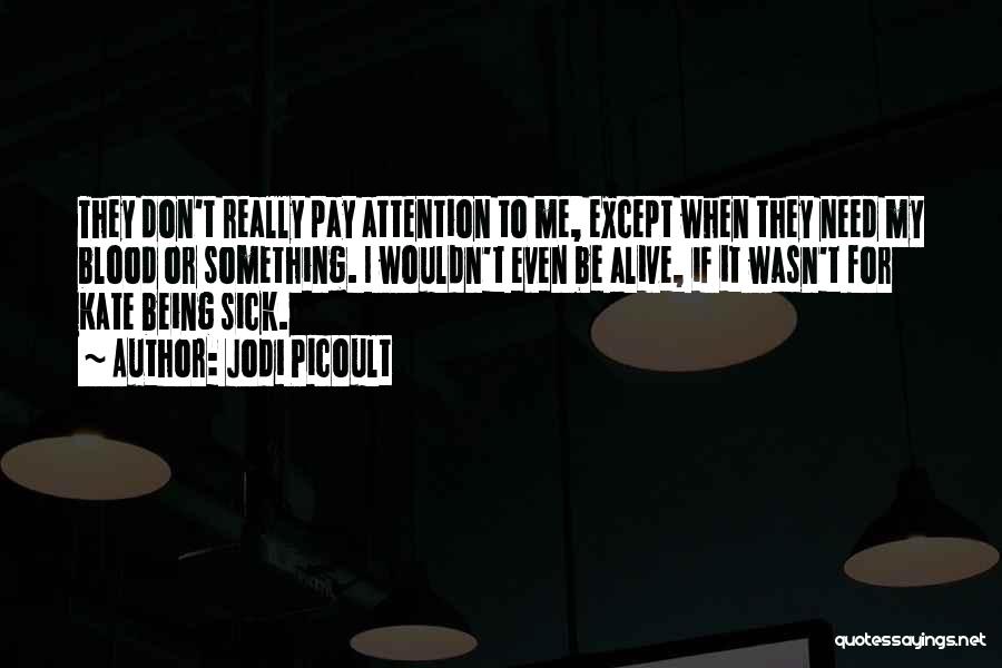 Jodi Picoult Quotes: They Don't Really Pay Attention To Me, Except When They Need My Blood Or Something. I Wouldn't Even Be Alive,