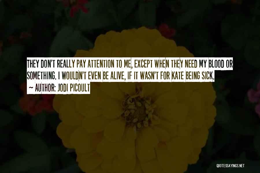 Jodi Picoult Quotes: They Don't Really Pay Attention To Me, Except When They Need My Blood Or Something. I Wouldn't Even Be Alive,