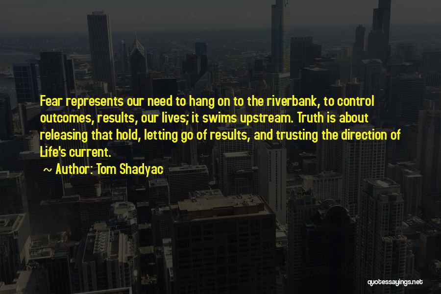 Tom Shadyac Quotes: Fear Represents Our Need To Hang On To The Riverbank, To Control Outcomes, Results, Our Lives; It Swims Upstream. Truth