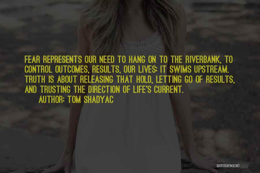 Tom Shadyac Quotes: Fear Represents Our Need To Hang On To The Riverbank, To Control Outcomes, Results, Our Lives; It Swims Upstream. Truth