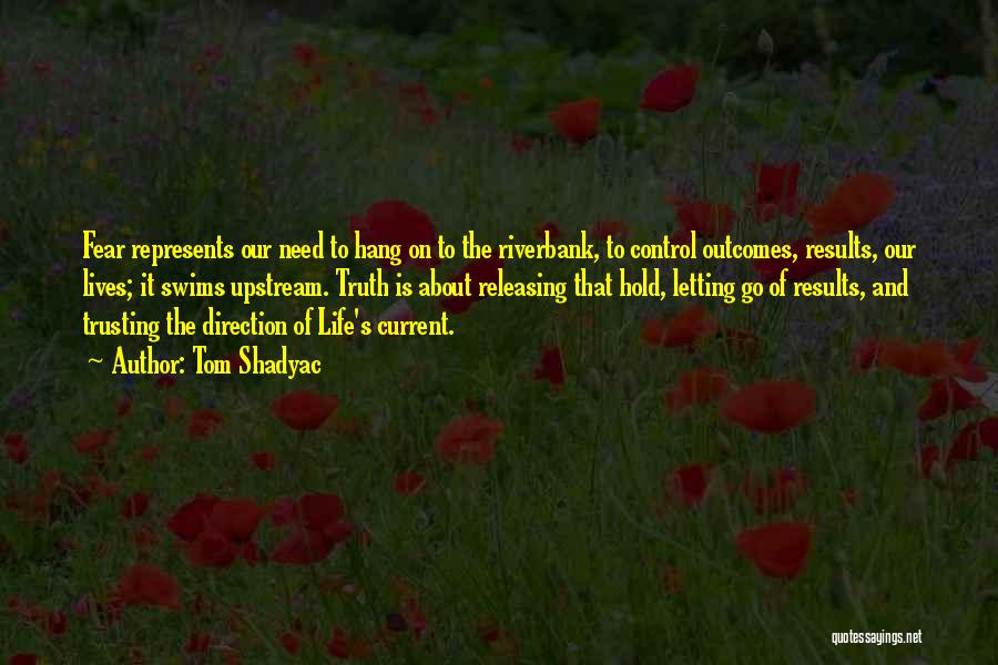 Tom Shadyac Quotes: Fear Represents Our Need To Hang On To The Riverbank, To Control Outcomes, Results, Our Lives; It Swims Upstream. Truth