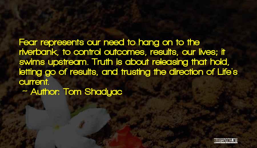 Tom Shadyac Quotes: Fear Represents Our Need To Hang On To The Riverbank, To Control Outcomes, Results, Our Lives; It Swims Upstream. Truth