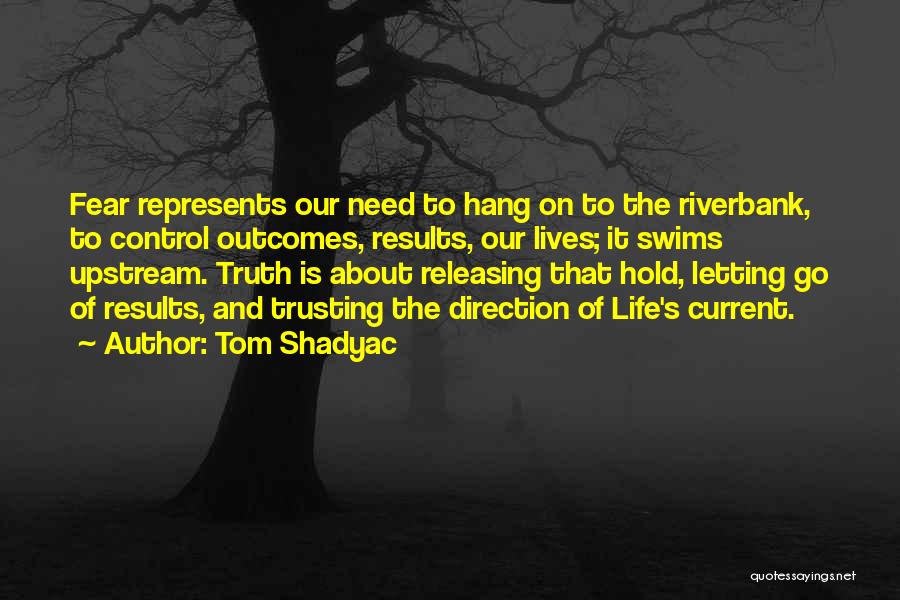 Tom Shadyac Quotes: Fear Represents Our Need To Hang On To The Riverbank, To Control Outcomes, Results, Our Lives; It Swims Upstream. Truth