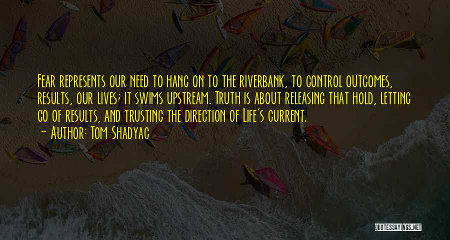 Tom Shadyac Quotes: Fear Represents Our Need To Hang On To The Riverbank, To Control Outcomes, Results, Our Lives; It Swims Upstream. Truth