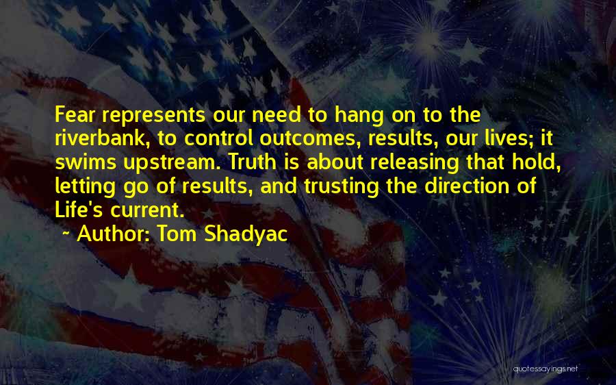 Tom Shadyac Quotes: Fear Represents Our Need To Hang On To The Riverbank, To Control Outcomes, Results, Our Lives; It Swims Upstream. Truth