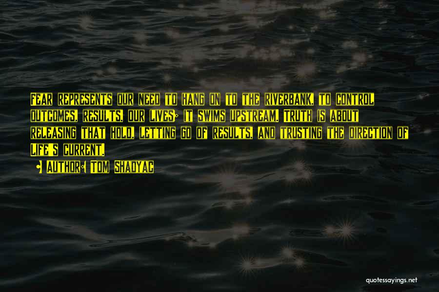 Tom Shadyac Quotes: Fear Represents Our Need To Hang On To The Riverbank, To Control Outcomes, Results, Our Lives; It Swims Upstream. Truth