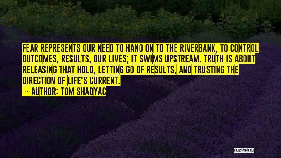 Tom Shadyac Quotes: Fear Represents Our Need To Hang On To The Riverbank, To Control Outcomes, Results, Our Lives; It Swims Upstream. Truth