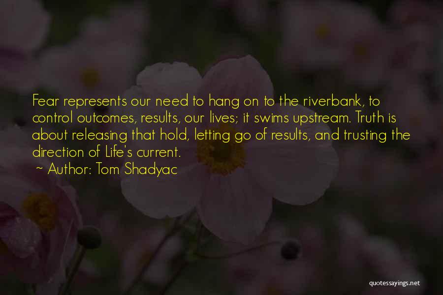 Tom Shadyac Quotes: Fear Represents Our Need To Hang On To The Riverbank, To Control Outcomes, Results, Our Lives; It Swims Upstream. Truth