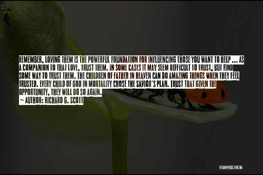 Richard G. Scott Quotes: Remember, Loving Them Is The Powerful Foundation For Influencing Those You Want To Help ... As A Companion To That