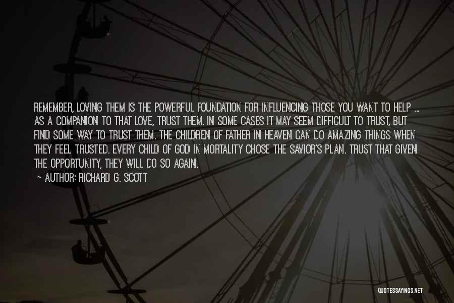 Richard G. Scott Quotes: Remember, Loving Them Is The Powerful Foundation For Influencing Those You Want To Help ... As A Companion To That