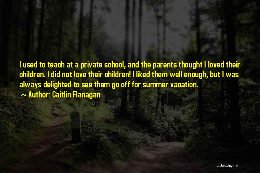 Caitlin Flanagan Quotes: I Used To Teach At A Private School, And The Parents Thought I Loved Their Children. I Did Not Love