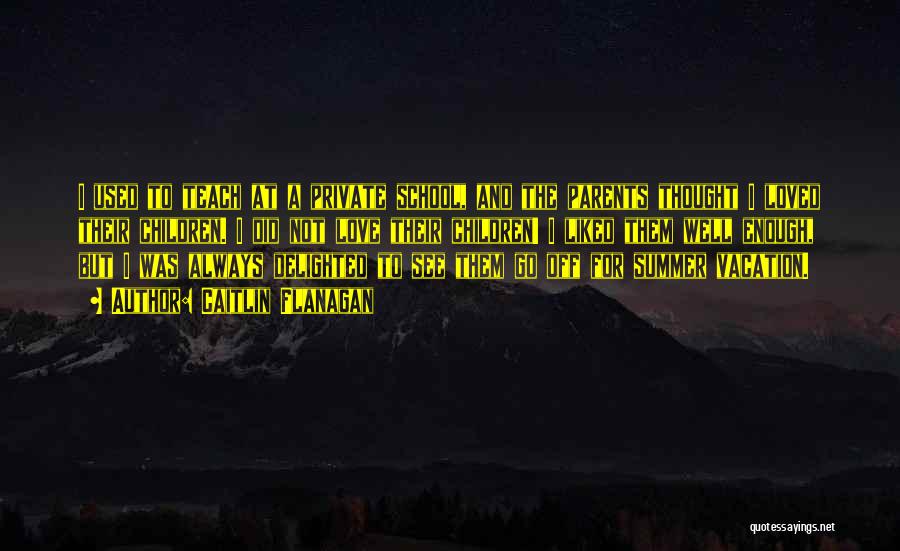 Caitlin Flanagan Quotes: I Used To Teach At A Private School, And The Parents Thought I Loved Their Children. I Did Not Love
