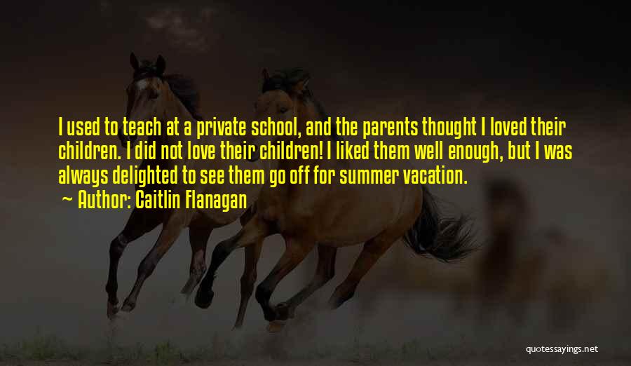 Caitlin Flanagan Quotes: I Used To Teach At A Private School, And The Parents Thought I Loved Their Children. I Did Not Love