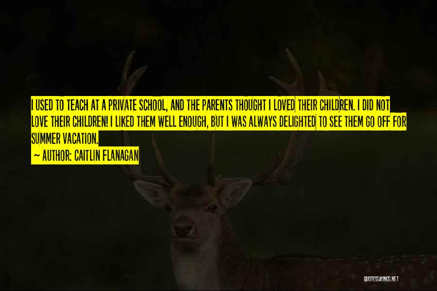 Caitlin Flanagan Quotes: I Used To Teach At A Private School, And The Parents Thought I Loved Their Children. I Did Not Love