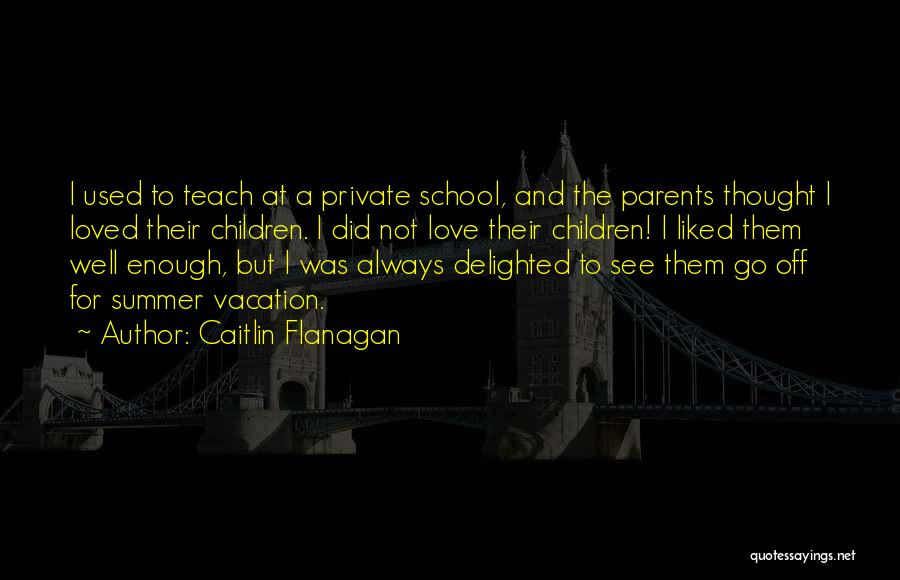 Caitlin Flanagan Quotes: I Used To Teach At A Private School, And The Parents Thought I Loved Their Children. I Did Not Love