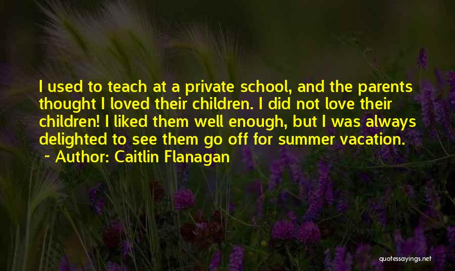 Caitlin Flanagan Quotes: I Used To Teach At A Private School, And The Parents Thought I Loved Their Children. I Did Not Love