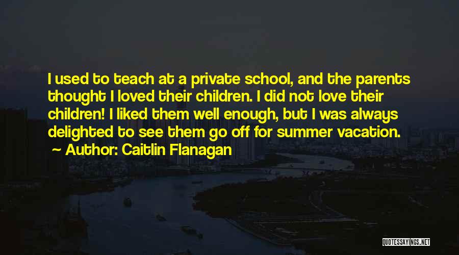 Caitlin Flanagan Quotes: I Used To Teach At A Private School, And The Parents Thought I Loved Their Children. I Did Not Love