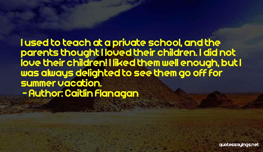 Caitlin Flanagan Quotes: I Used To Teach At A Private School, And The Parents Thought I Loved Their Children. I Did Not Love