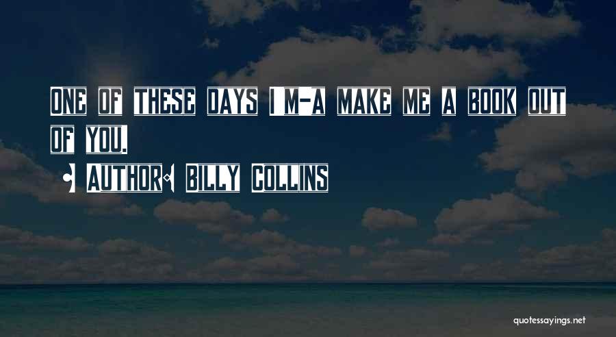 Billy Collins Quotes: One Of These Days I'm-a Make Me A Book Out Of You.