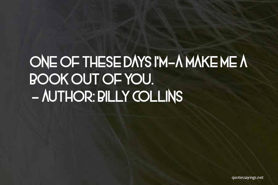 Billy Collins Quotes: One Of These Days I'm-a Make Me A Book Out Of You.