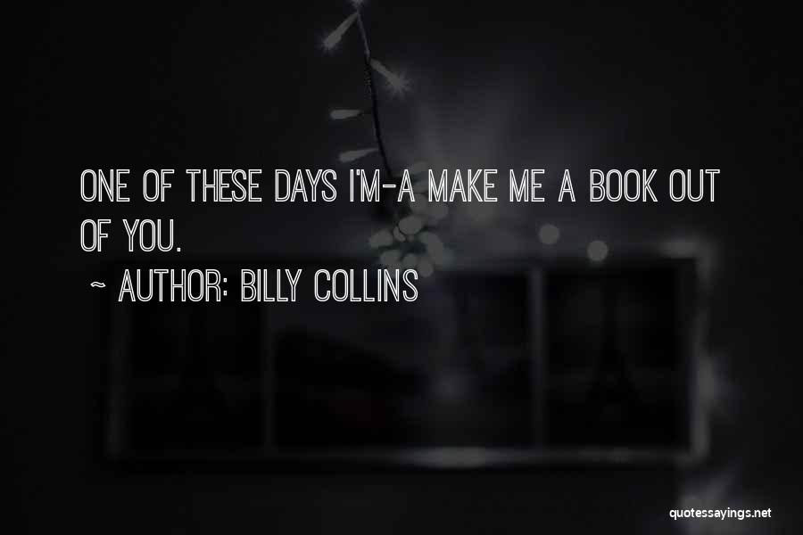 Billy Collins Quotes: One Of These Days I'm-a Make Me A Book Out Of You.