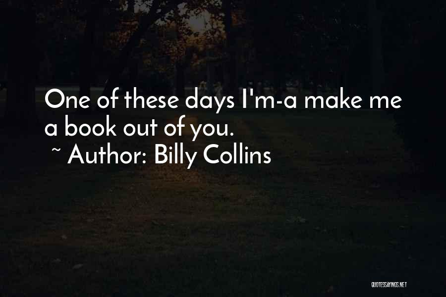 Billy Collins Quotes: One Of These Days I'm-a Make Me A Book Out Of You.
