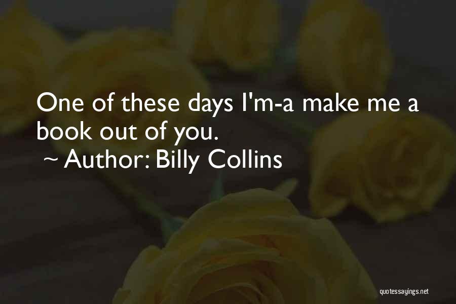 Billy Collins Quotes: One Of These Days I'm-a Make Me A Book Out Of You.