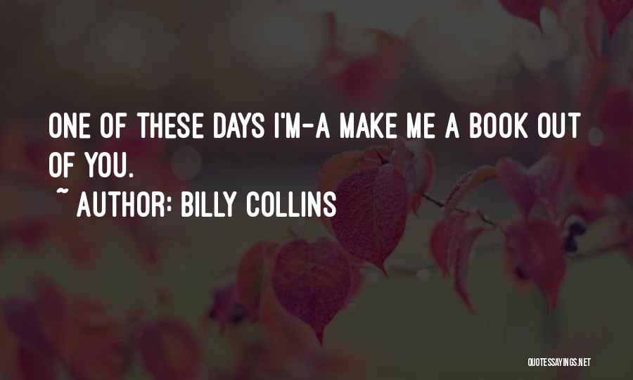Billy Collins Quotes: One Of These Days I'm-a Make Me A Book Out Of You.