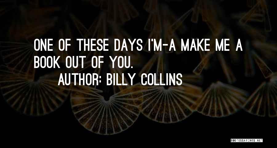 Billy Collins Quotes: One Of These Days I'm-a Make Me A Book Out Of You.