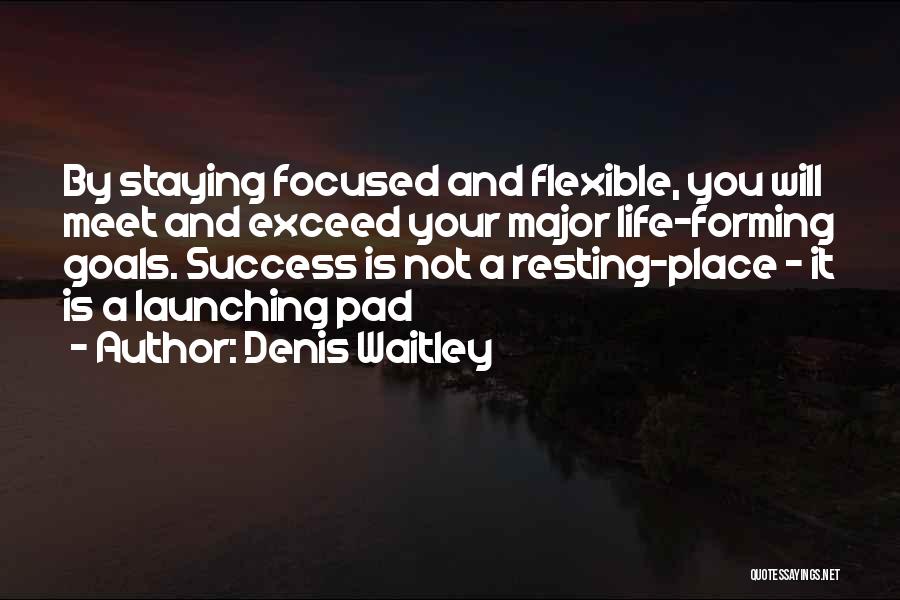 Denis Waitley Quotes: By Staying Focused And Flexible, You Will Meet And Exceed Your Major Life-forming Goals. Success Is Not A Resting-place -