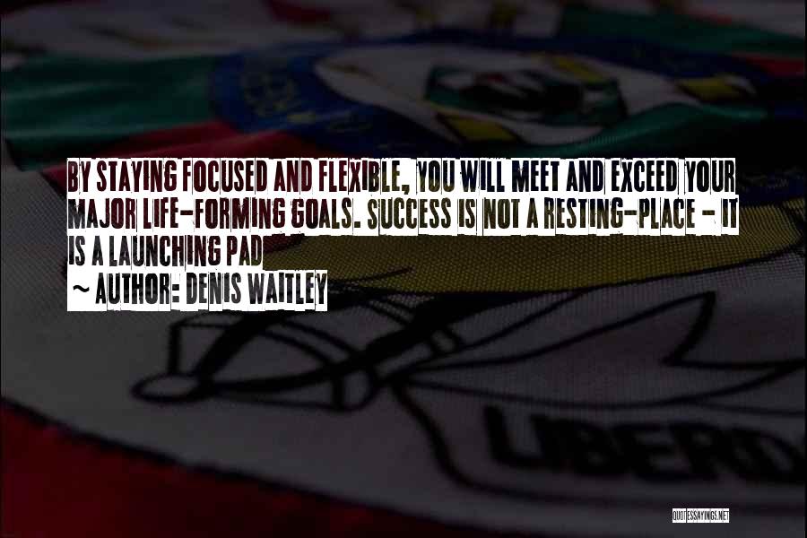 Denis Waitley Quotes: By Staying Focused And Flexible, You Will Meet And Exceed Your Major Life-forming Goals. Success Is Not A Resting-place -