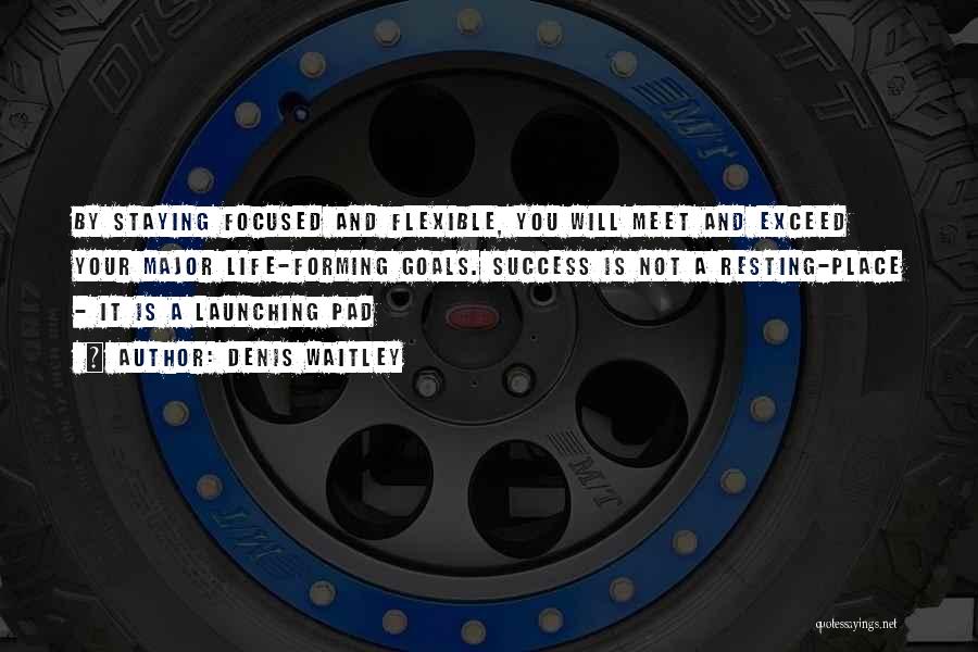 Denis Waitley Quotes: By Staying Focused And Flexible, You Will Meet And Exceed Your Major Life-forming Goals. Success Is Not A Resting-place -