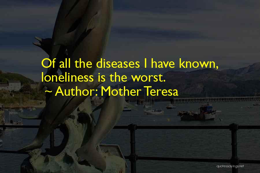 Mother Teresa Quotes: Of All The Diseases I Have Known, Loneliness Is The Worst.