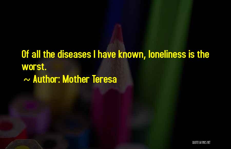 Mother Teresa Quotes: Of All The Diseases I Have Known, Loneliness Is The Worst.
