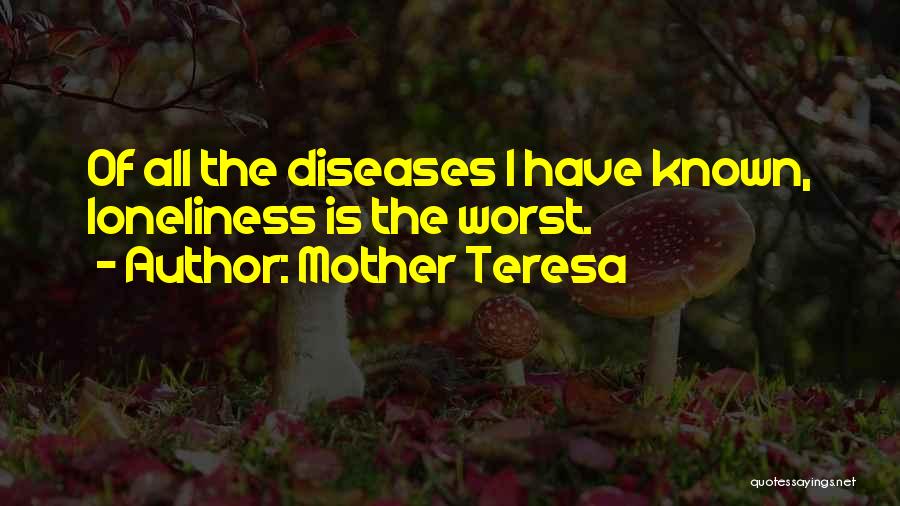 Mother Teresa Quotes: Of All The Diseases I Have Known, Loneliness Is The Worst.