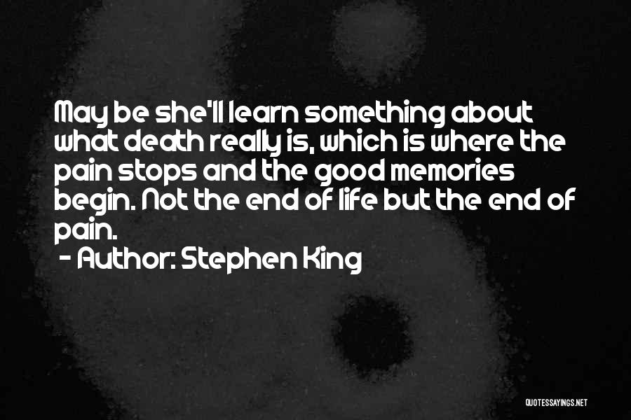 Stephen King Quotes: May Be She'll Learn Something About What Death Really Is, Which Is Where The Pain Stops And The Good Memories