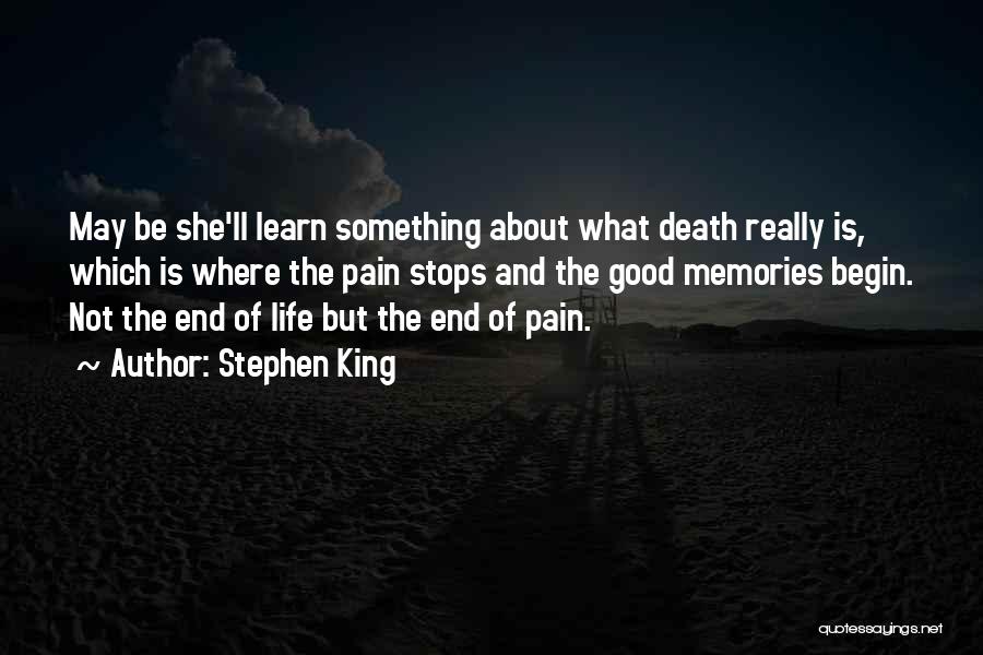 Stephen King Quotes: May Be She'll Learn Something About What Death Really Is, Which Is Where The Pain Stops And The Good Memories