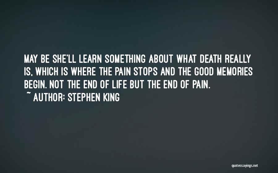 Stephen King Quotes: May Be She'll Learn Something About What Death Really Is, Which Is Where The Pain Stops And The Good Memories