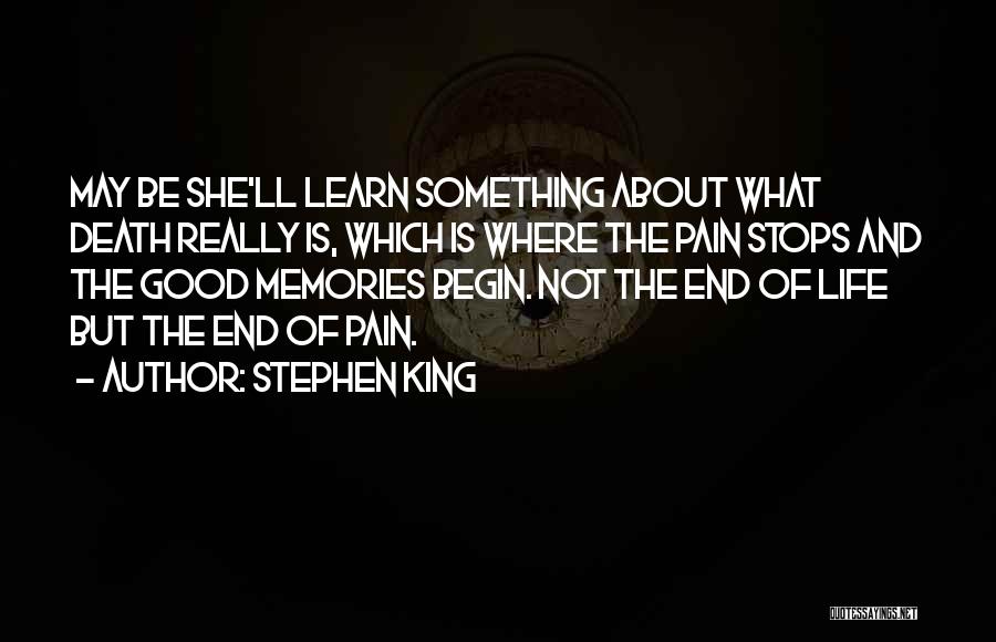 Stephen King Quotes: May Be She'll Learn Something About What Death Really Is, Which Is Where The Pain Stops And The Good Memories