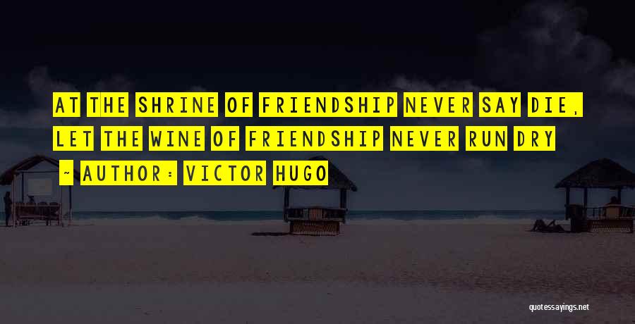 Victor Hugo Quotes: At The Shrine Of Friendship Never Say Die, Let The Wine Of Friendship Never Run Dry