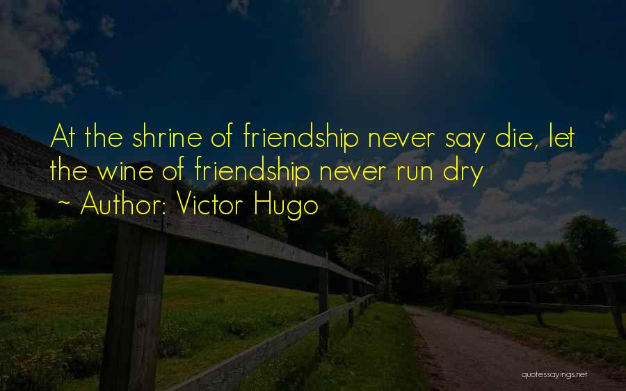 Victor Hugo Quotes: At The Shrine Of Friendship Never Say Die, Let The Wine Of Friendship Never Run Dry