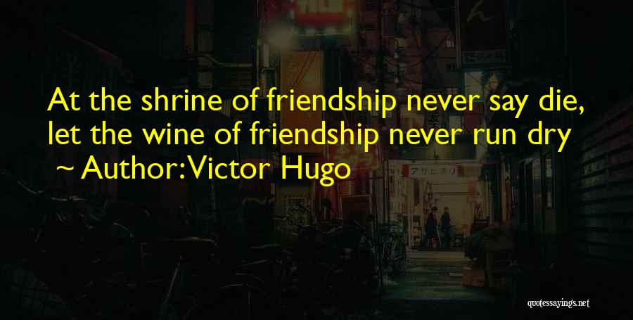 Victor Hugo Quotes: At The Shrine Of Friendship Never Say Die, Let The Wine Of Friendship Never Run Dry