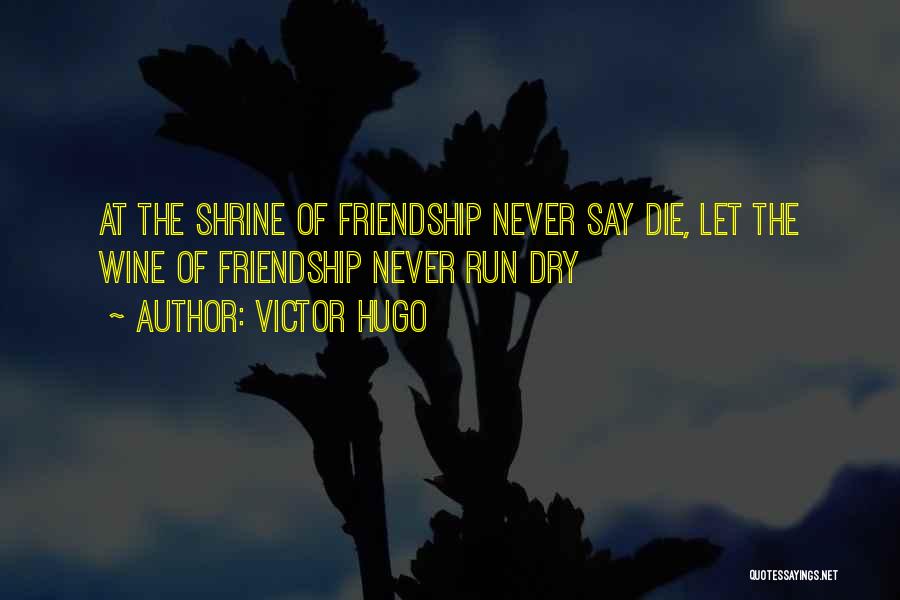 Victor Hugo Quotes: At The Shrine Of Friendship Never Say Die, Let The Wine Of Friendship Never Run Dry