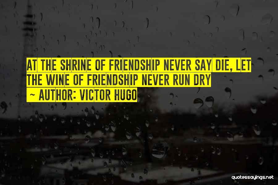 Victor Hugo Quotes: At The Shrine Of Friendship Never Say Die, Let The Wine Of Friendship Never Run Dry