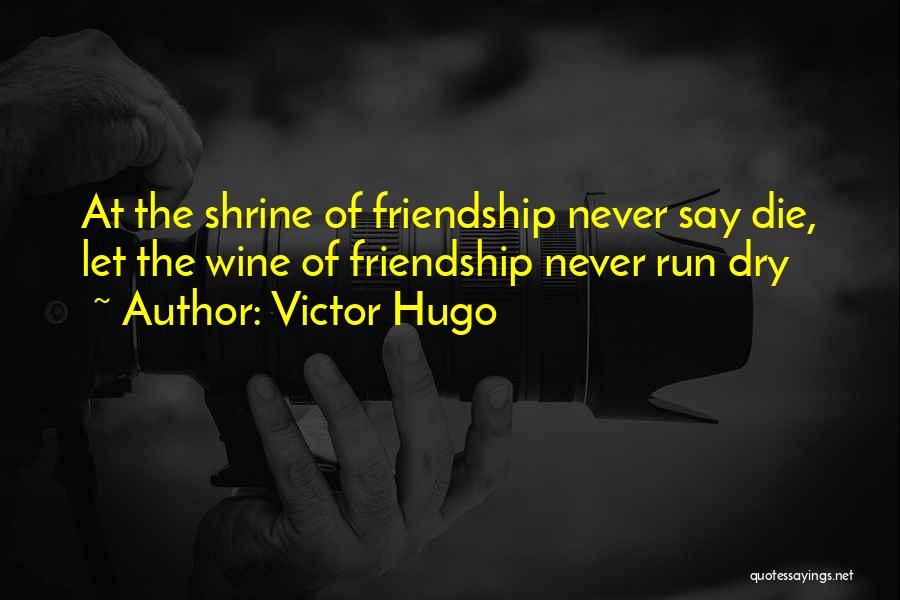 Victor Hugo Quotes: At The Shrine Of Friendship Never Say Die, Let The Wine Of Friendship Never Run Dry